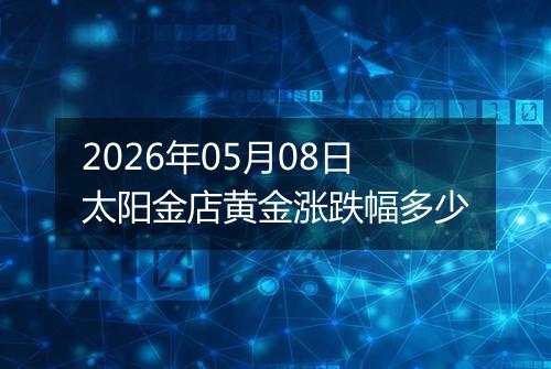 2026年05月08日太阳金店黄金涨跌幅多少