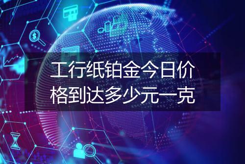 工行纸铂金今日价格到达多少元一克
