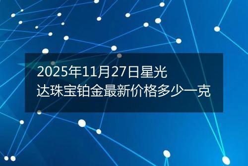 2025年11月27日星光达珠宝铂金最新价格多少一克