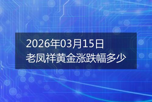 2026年03月15日老凤祥黄金涨跌幅多少