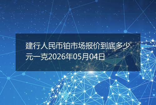 建行人民币铂市场报价到底多少元一克2026年05月04日