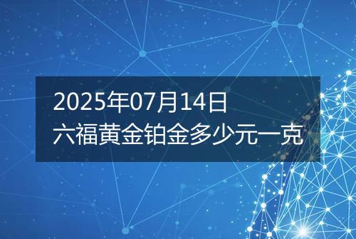 2025年07月14日六福黄金铂金多少元一克