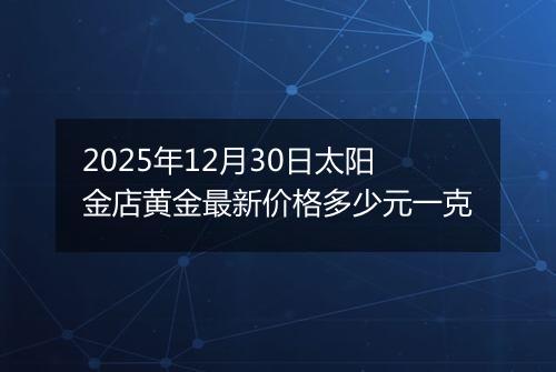 2025年12月30日太阳金店黄金最新价格多少元一克