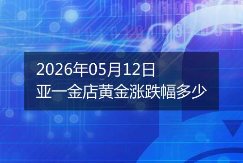 2026年05月12日亚一金店黄金涨跌幅多少