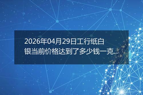 2026年04月29日工行纸白银当前价格达到了多少钱一克2026年04月29日