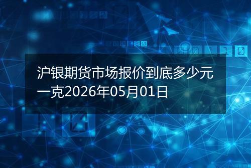 沪银期货市场报价到底多少元一克2026年05月01日
