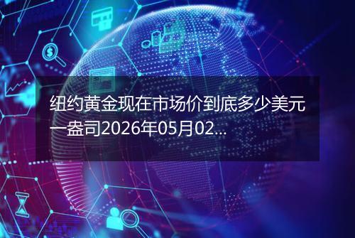 纽约黄金现在市场价到底多少美元一盎司2026年05月02日