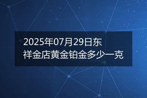 2025年07月29日东祥金店黄金铂金多少一克