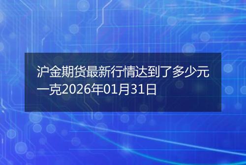 沪金期货最新行情达到了多少元一克2026年01月31日