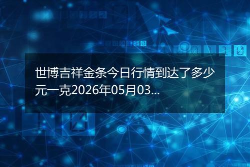 世博吉祥金条今日行情到达了多少元一克2026年05月03日