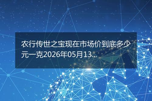 农行传世之宝现在市场价到底多少元一克2026年05月13日
