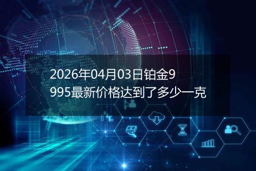 2026年04月03日铂金9995最新价格达到了多少一克