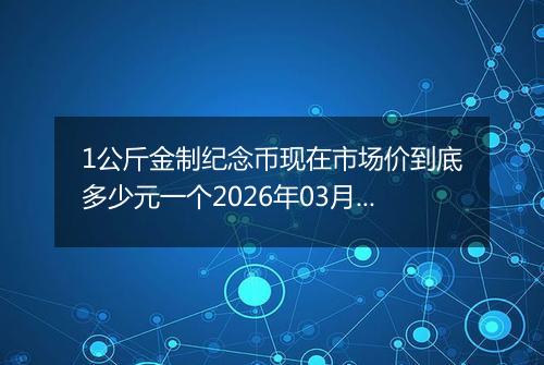 1公斤金制纪念币现在市场价到底多少元一个2026年03月02日