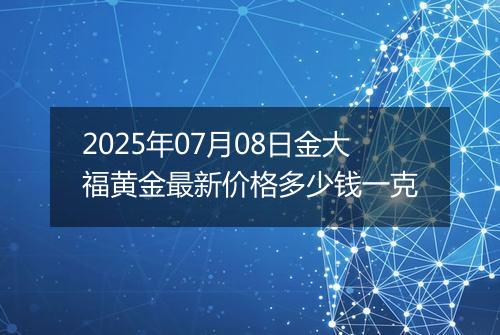 2025年07月08日金大福黄金最新价格多少钱一克