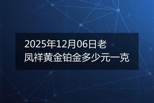 2025年12月06日老凤祥黄金铂金多少元一克