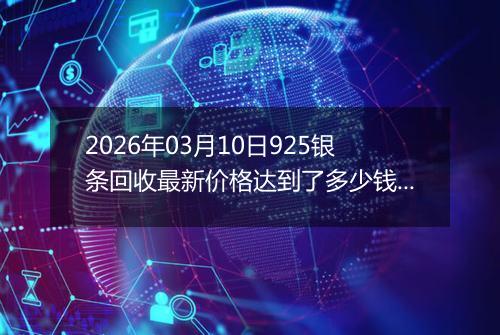 2026年03月10日925银条回收最新价格达到了多少钱一克