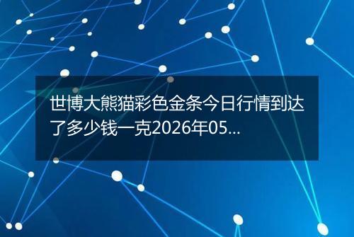 世博大熊猫彩色金条今日行情到达了多少钱一克2026年05月12日