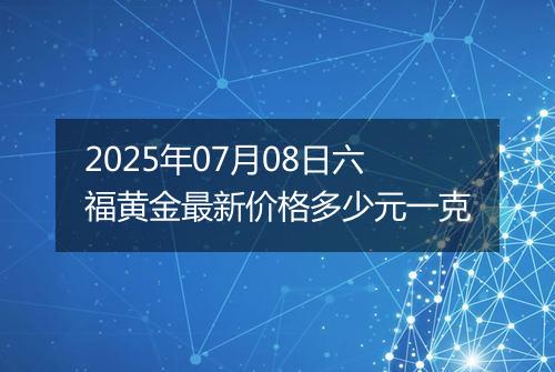 2025年07月08日六福黄金最新价格多少元一克