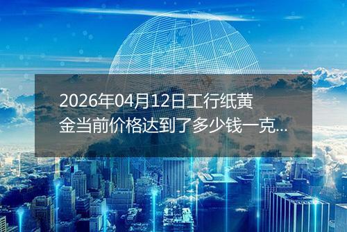 2026年04月12日工行纸黄金当前价格达到了多少钱一克2026年04月12日