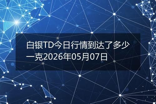 白银TD今日行情到达了多少一克2026年05月07日
