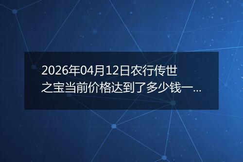 2026年04月12日农行传世之宝当前价格达到了多少钱一克2026年04月12日