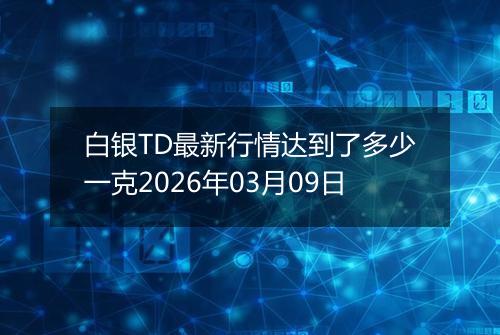 白银TD最新行情达到了多少一克2026年03月09日