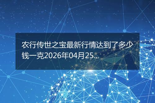 农行传世之宝最新行情达到了多少钱一克2026年04月25日