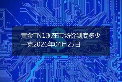 黄金TN1现在市场价到底多少一克2026年04月25日