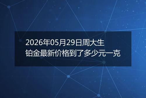 2026年05月29日周大生铂金最新价格到了多少元一克