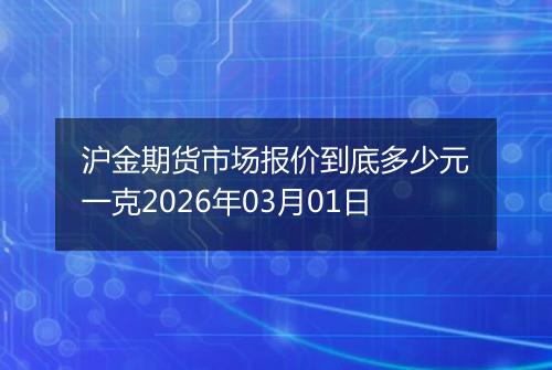 沪金期货市场报价到底多少元一克2026年03月01日