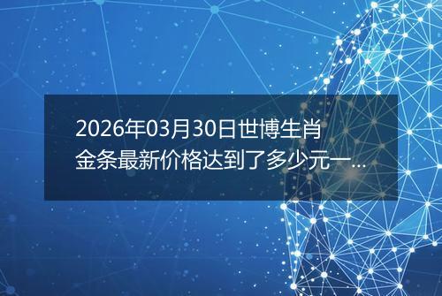 2026年03月30日世博生肖金条最新价格达到了多少元一克