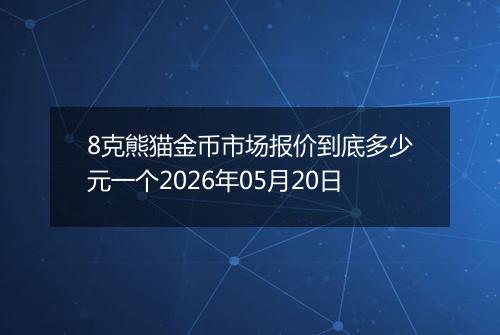 8克熊猫金币市场报价到底多少元一个2026年05月20日
