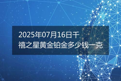 2025年07月16日千禧之星黄金铂金多少钱一克
