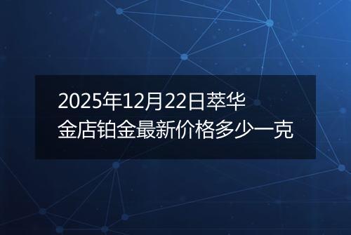 2025年12月22日萃华金店铂金最新价格多少一克