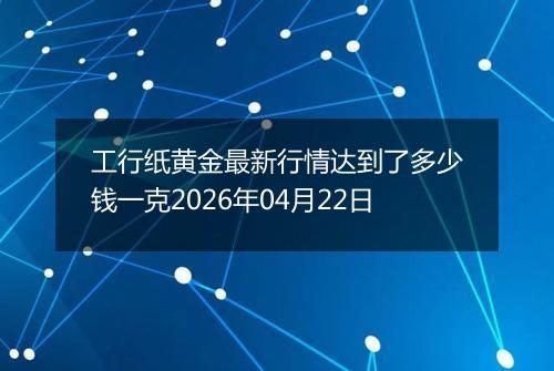 工行纸黄金最新行情达到了多少钱一克2026年04月22日