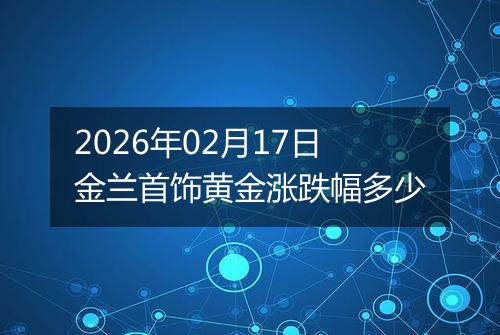 2026年02月17日金兰首饰黄金涨跌幅多少
