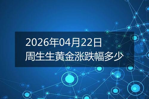 2026年04月22日周生生黄金涨跌幅多少