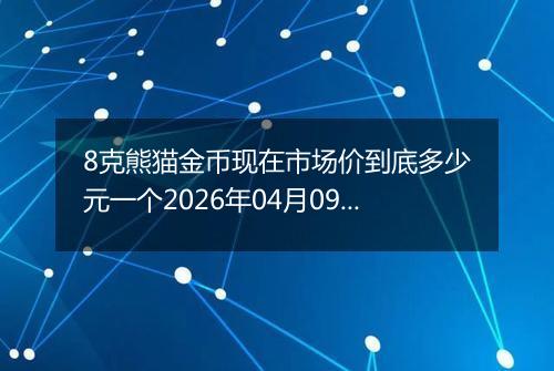 8克熊猫金币现在市场价到底多少元一个2026年04月09日