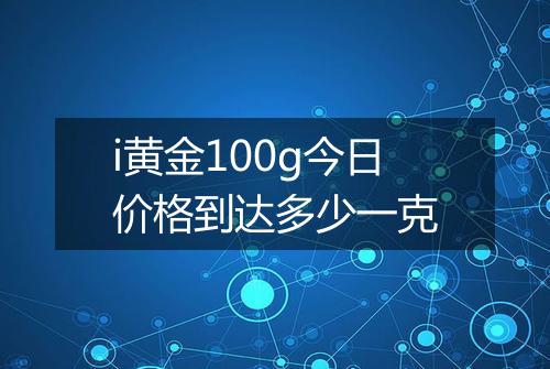 i黄金100g今日价格到达多少一克