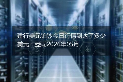 建行美元铂钞今日行情到达了多少美元一盎司2026年05月16日