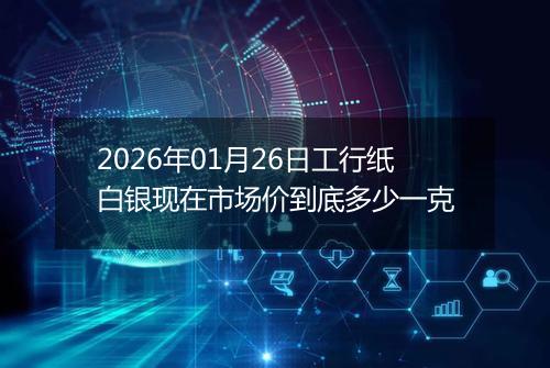 2026年01月26日工行纸白银现在市场价到底多少一克