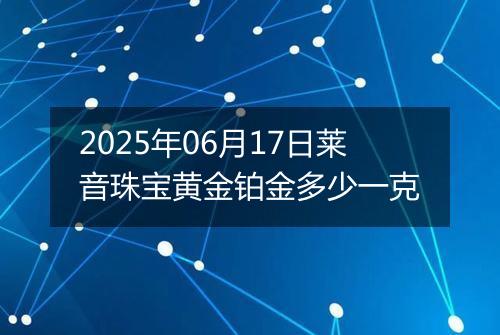 2025年06月17日莱音珠宝黄金铂金多少一克