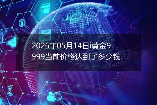 2026年05月14日i黄金9999当前价格达到了多少钱一克2026年05月14日