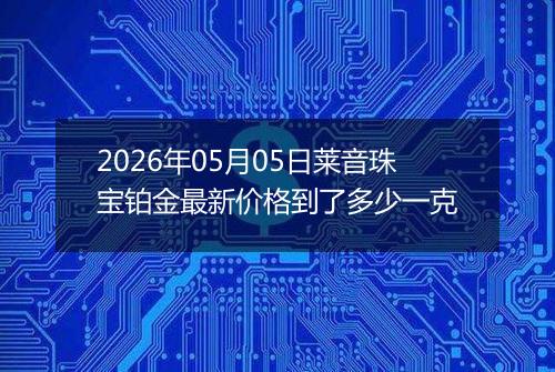2026年05月05日莱音珠宝铂金最新价格到了多少一克