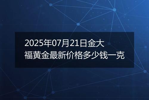 2025年07月21日金大福黄金最新价格多少钱一克