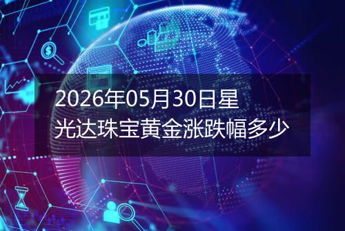 2026年05月30日星光达珠宝黄金涨跌幅多少
