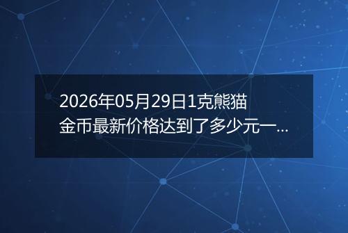 2026年05月29日1克熊猫金币最新价格达到了多少元一个