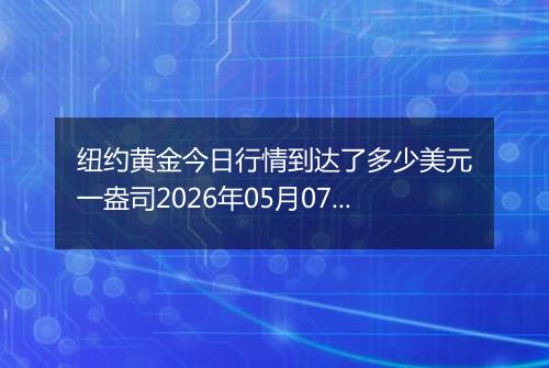 纽约黄金今日行情到达了多少美元一盎司2026年05月07日