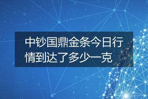 中钞国鼎金条今日行情到达了多少一克