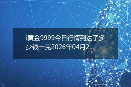 i黄金9999今日行情到达了多少钱一克2026年04月26日